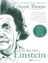 Tư duy như Einstein : Các phương pháp đơn giản để phá vỡ nguyên tắc và khám phá khả năng thiên tài tiềm ẩn trong bạn / Scott Thorpe ; Phạm Trần Long dịch